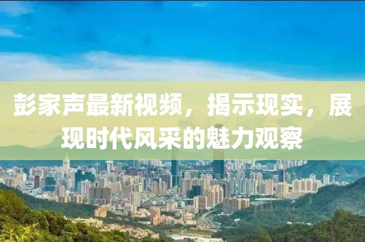 彭家声最新视频，揭示现实，展现时代风采的魅力观察