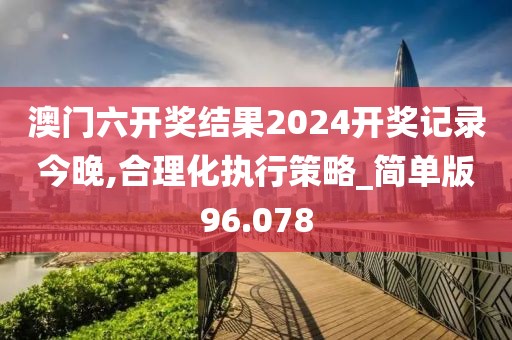 澳门六开奖结果2024开奖记录今晚,合理化执行策略_简单版96.078