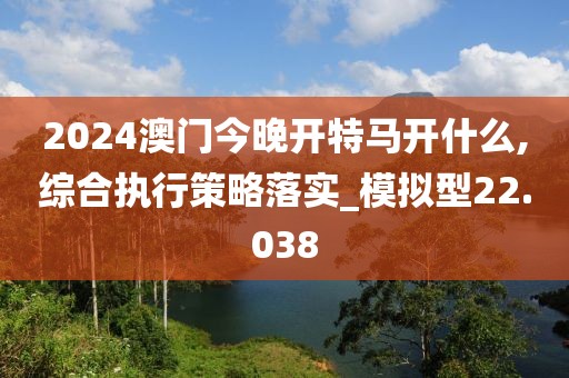 2024澳门今晚开特马开什么,综合执行策略落实_模拟型22.038