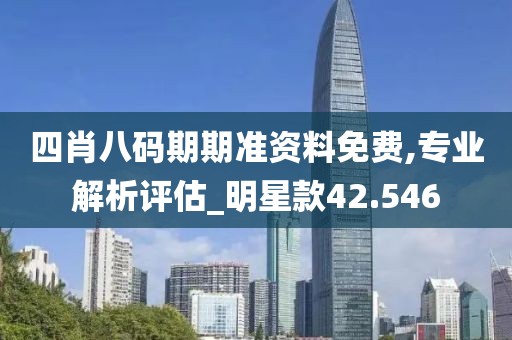 四肖八码期期准资料免费,专业解析评估_明星款42.546
