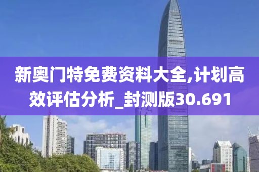 新奥门特免费资料大全,计划高效评估分析_封测版30.691