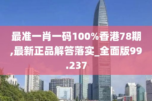 最准一肖一码100%香港78期,最新正品解答落实_全面版99.237