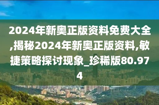 2024年新奥正版资料免费大全,揭秘2024年新奥正版资料,敏捷策略探讨现象_珍稀版80.974