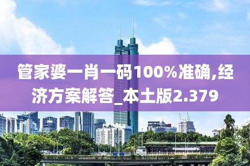 管家婆一肖一码100%准确,经济方案解答_本土版2.379