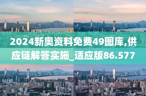 2024新奥资料免费49图库,供应链解答实施_适应版86.577