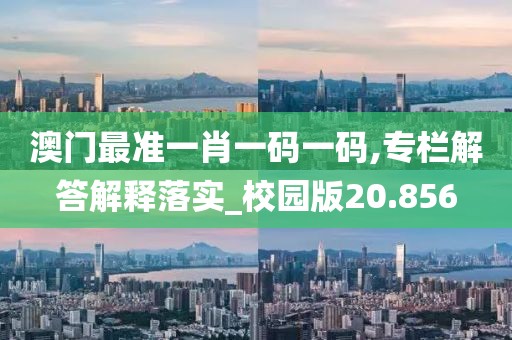 澳门最准一肖一码一码,专栏解答解释落实_校园版20.856