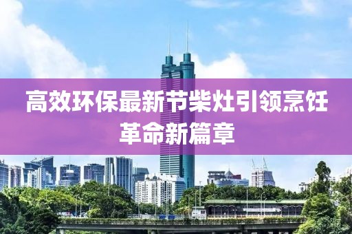 高效环保最新节柴灶引领烹饪革命新篇章
