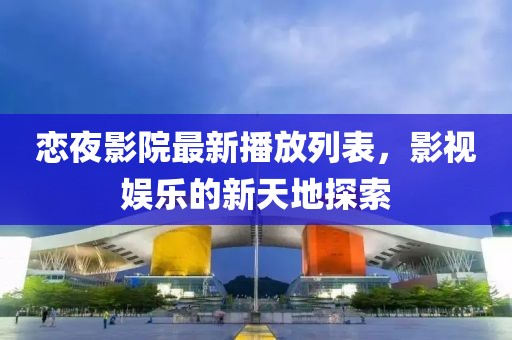 恋夜影院最新播放列表，影视娱乐的新天地探索