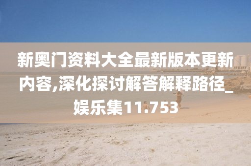 新奥门资料大全最新版本更新内容,深化探讨解答解释路径_娱乐集11.753