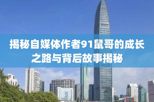 揭秘自媒体作者91鼠哥的成长之路与背后故事揭秘