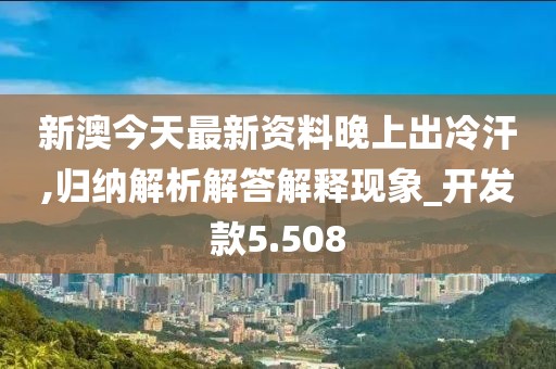 新澳今天最新资料晚上出冷汗,归纳解析解答解释现象_开发款5.508