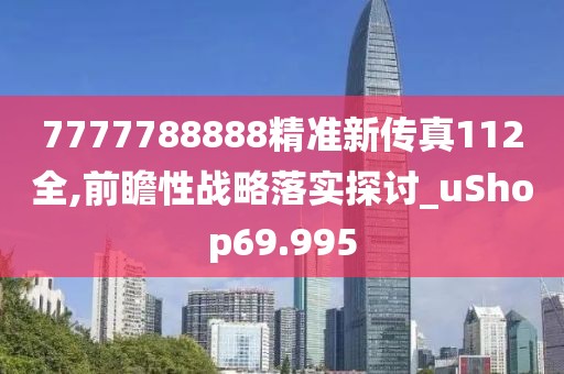 7777788888精准新传真112全,前瞻性战略落实探讨_uShop69.995