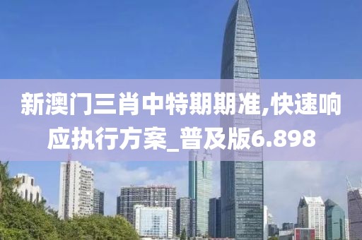 新澳门三肖中特期期准,快速响应执行方案_普及版6.898