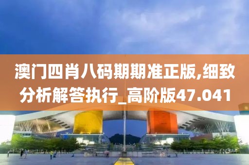 澳门四肖八码期期准正版,细致分析解答执行_高阶版47.041