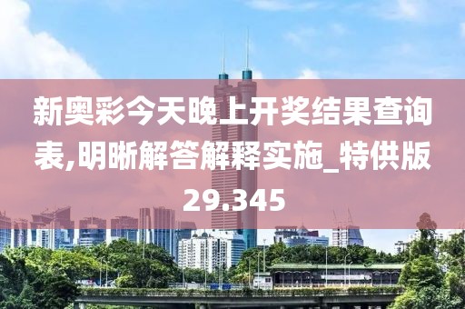 新奥彩今天晚上开奖结果查询表,明晰解答解释实施_特供版29.345