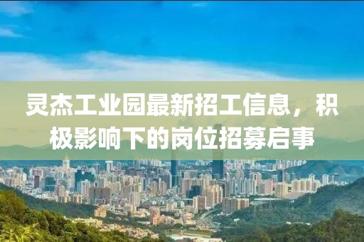 灵杰工业园最新招工信息，积极影响下的岗位招募启事