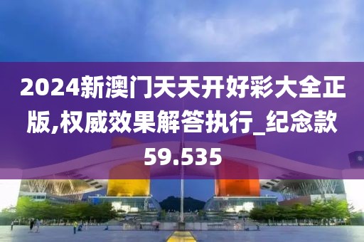 2024新澳门天天开好彩大全正版,权威效果解答执行_纪念款59.535