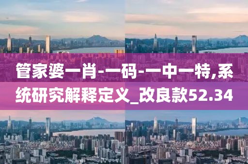 管家婆一肖-一码-一中一特,系统研究解释定义_改良款52.34