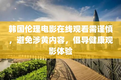 韩国伦理电影在线观看需谨慎，避免涉黄内容，倡导健康观影体验