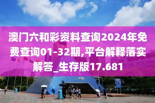 澳门六和彩资料查询2024年免费查询01-32期,平台解释落实解答_生存版17.681