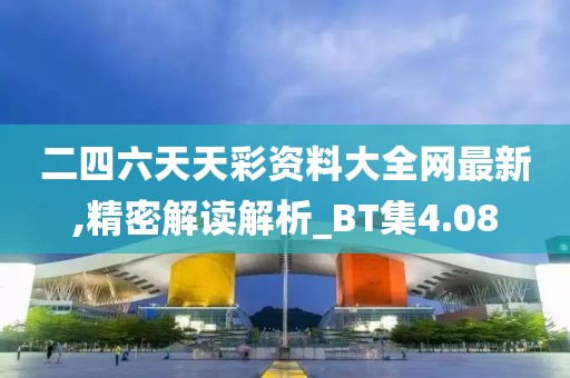 二四六天天彩资料大全网最新,精密解读解析_BT集4.08