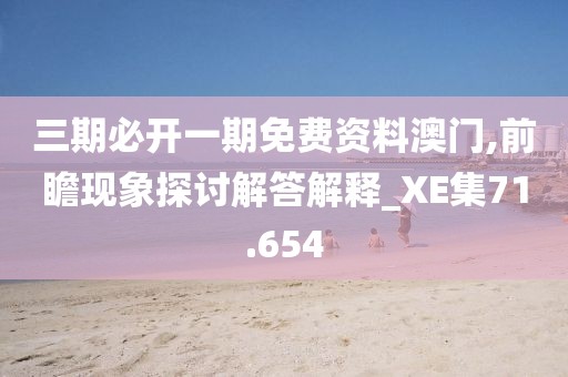 三期必开一期免费资料澳门,前瞻现象探讨解答解释_XE集71.654
