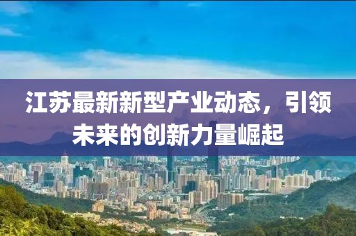江苏最新新型产业动态，引领未来的创新力量崛起