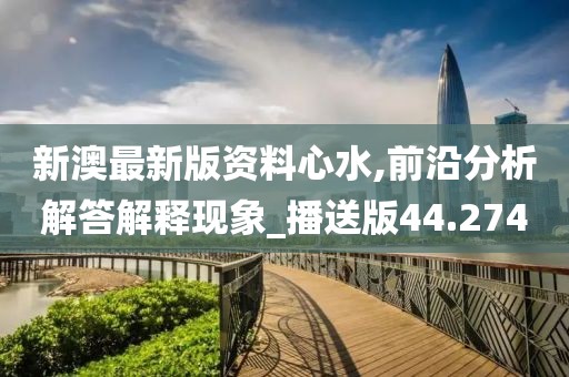 新澳最新版资料心水,前沿分析解答解释现象_播送版44.274