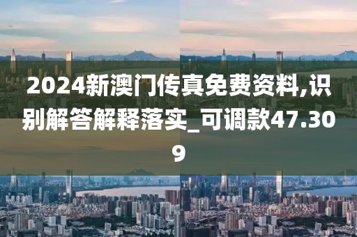 2024新澳门传真免费资料,识别解答解释落实_可调款47.309