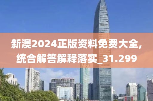 新澳2024正版资料免费大全,统合解答解释落实_31.299