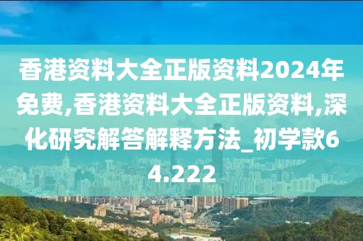 香港资料大全正版资料2024年免费,香港资料大全正版资料,深化研究解答解释方法_初学款64.222