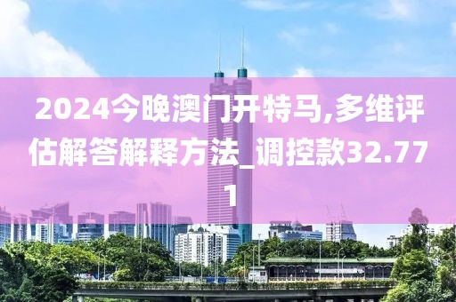 2024今晚澳门开特马,多维评估解答解释方法_调控款32.771