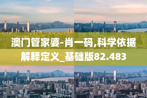 澳门管家婆-肖一码,科学依据解释定义_基础版82.483