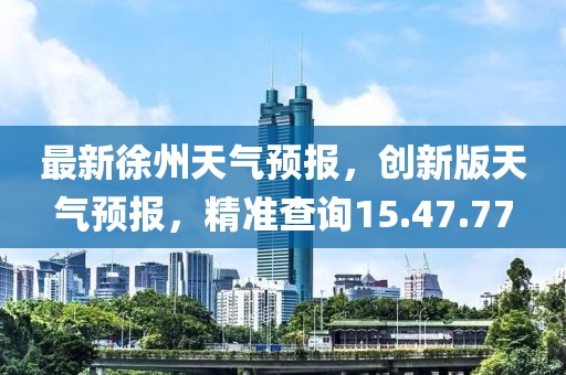 最新徐州天气预报，创新版天气预报，精准查询15.47.77
