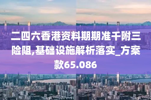 二四六香港资料期期准千附三险阻,基础设施解析落实_方案款65.086