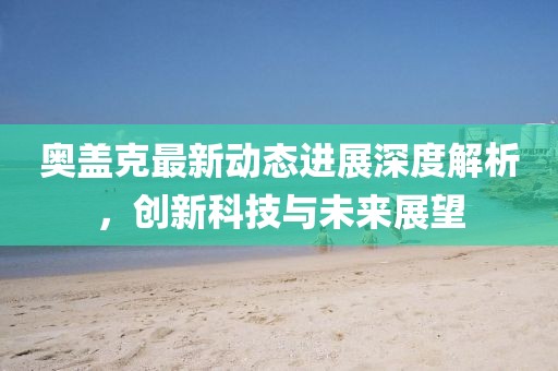 奥盖克最新动态进展深度解析，创新科技与未来展望