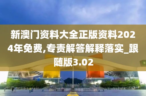 新澳门资料大全正版资料2024年免费,专责解答解释落实_跟随版3.02