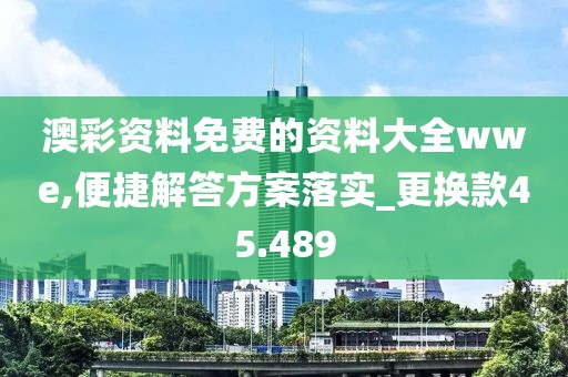 澳彩资料免费的资料大全wwe,便捷解答方案落实_更换款45.489