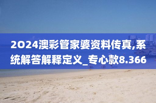 2O24澳彩管家婆资料传真,系统解答解释定义_专心款8.366