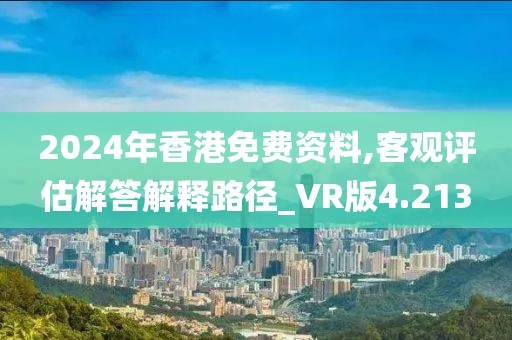2024年香港免费资料,客观评估解答解释路径_VR版4.213