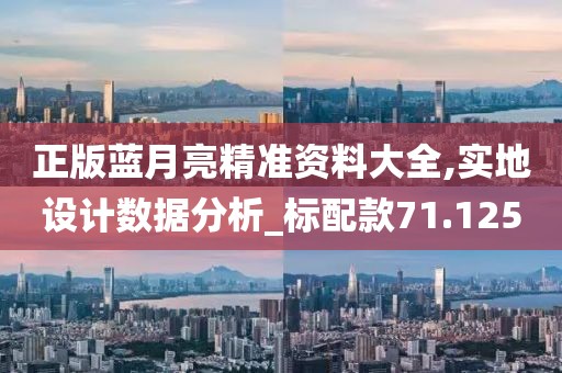 正版蓝月亮精准资料大全,实地设计数据分析_标配款71.125