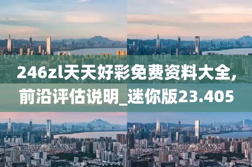 246zl天天好彩免费资料大全,前沿评估说明_迷你版23.405