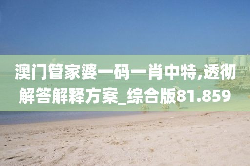 澳门管家婆一码一肖中特,透彻解答解释方案_综合版81.859