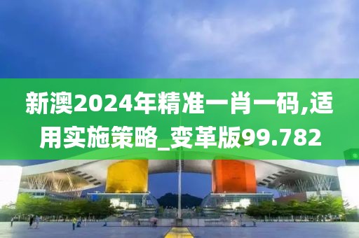 新澳2024年精准一肖一码,适用实施策略_变革版99.782