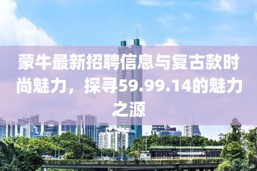 蒙牛最新招聘信息与复古款时尚魅力，探寻59.99.14的魅力之源