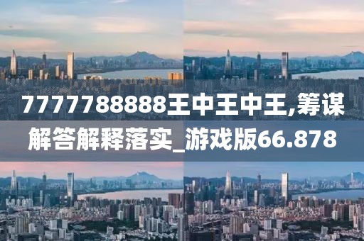 7777788888王中王中王,筹谋解答解释落实_游戏版66.878