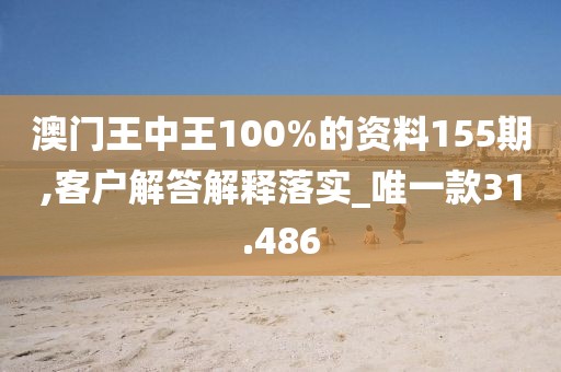 澳门王中王100%的资料155期,客户解答解释落实_唯一款31.486
