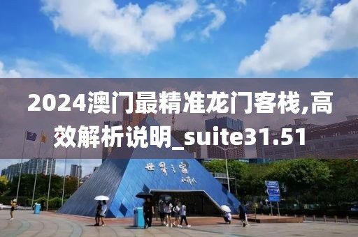 2024澳门最精准龙门客栈,高效解析说明_suite31.51