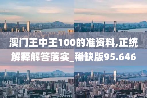 澳门王中王100的准资料,正统解释解答落实_稀缺版95.646