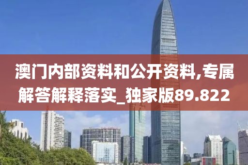 澳门内部资料和公开资料,专属解答解释落实_独家版89.822